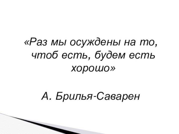 «Раз мы осуждены на то, чтоб есть, будем есть хорошо»А. Брилья-Саварен