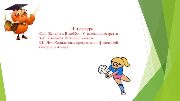 ЛитератураЮ.Д. Железняк. Волейбол. У истоков мастерства.В.А. Голомазов. Волейбол в школе.В.И. Лях. Комплексная