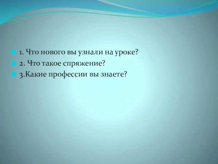 1. Что нового вы узнали на уроке?2. Что такое спряжение?3.Какие профессии вы знаете?