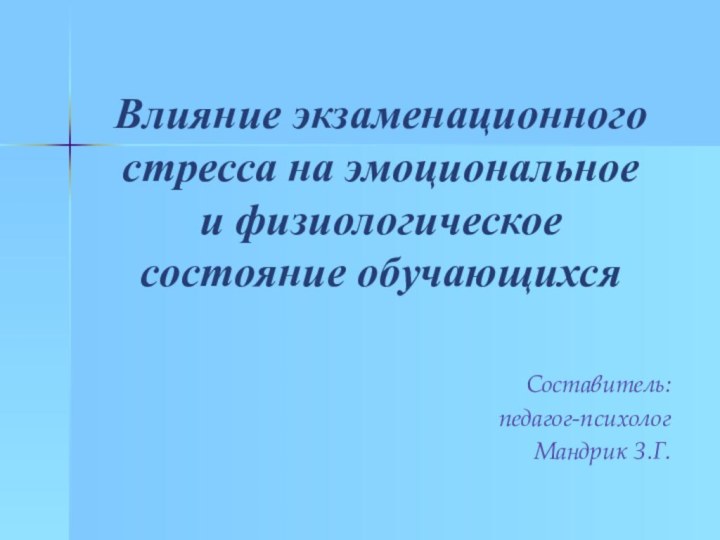 Влияние экзаменационного стресса на эмоциональное и физиологическое состояние обучающихсяСоставитель:педагог-психологМандрик З.Г.