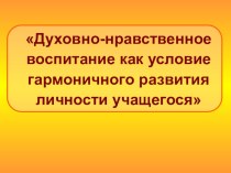 ПрезентацияДуховно-нравственное воспитание как условие гармоничного развития личности учащегося.