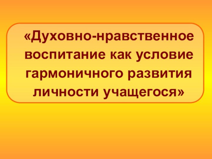 «Духовно-нравственное воспитание как условие гармоничного развития личности учащегося»