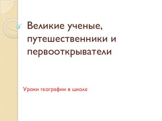 Презентация по географии на тему Великие первооткрыватели. ученые и путешественники