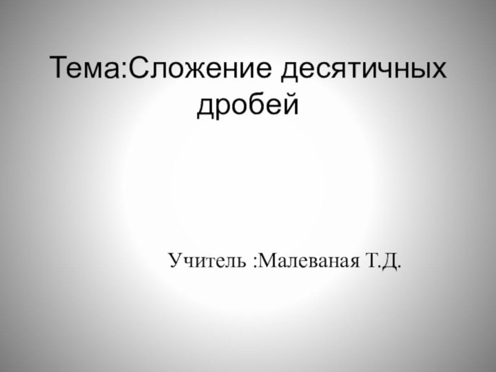 Тема:Сложение десятичных дробейУчитель :Малеваная Т.Д.