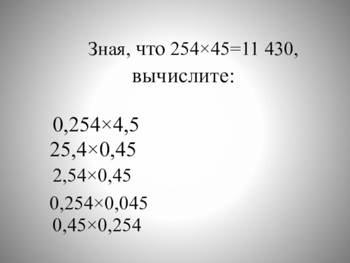 Зная, что 254×45=11 430, вычислите:0,254×4,525,4×0,452,54×0,450,254×0,0450,45×0,254