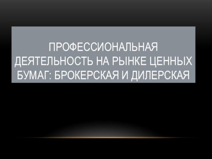 ПРОФЕССИОНАЛЬНАЯ ДЕЯТЕЛЬНОСТЬ НА РЫНКЕ ЦЕННЫХ БУМАГ: БРОКЕРСКАЯ И ДИЛЕРСКАЯ