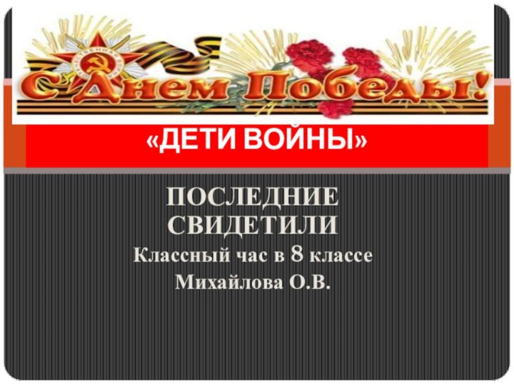 ПОСЛЕДНИЕ СВИДЕТИЛИКлассный час в 8 классеМихайлова О.В.«ДЕТИ ВОЙНЫ»