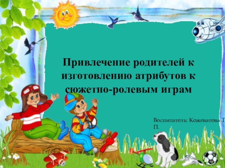 Привлечение родителей к изготовлению атрибутов к сюжетно-ролевым играмВоспитатель: Кожеватова Т.П.