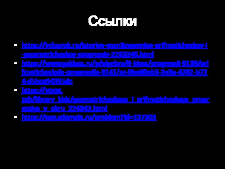 Ссылкиhttps://infourok.ru/istoriya-vozniknoveniya-arifmeticheskoy-i-geometricheskoy-progressiy-2263240.htmlhttps://www.yaklass.ru/p/algebra/9-klass/progressii-9139/arifmeticheskaia-progressiia-9141/re-9be60eb3-2e3a-4782-b724-d5bca94395dchttps://урок.рф/library_kids/geometricheskaya_i_arifmeticheskaya_progressiya_v_okru_224842.htmlhttps://oge.sdamgia.ru/problem?id=137303