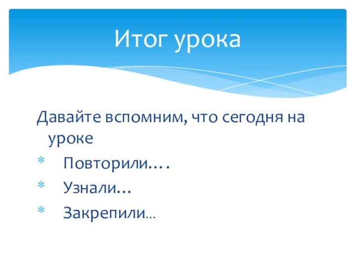 Давайте вспомним, что сегодня на уроке  Повторили….  Узнали…  Закрепили…Итог урока