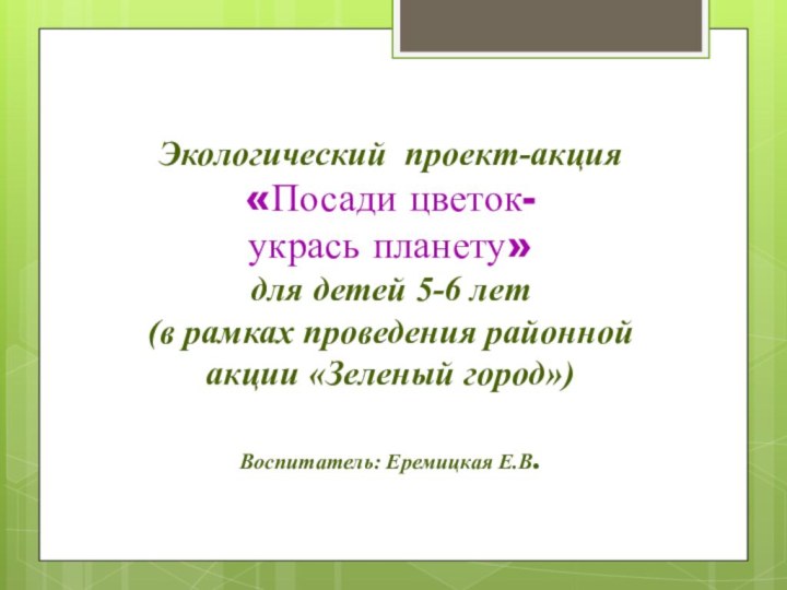 Экологический проект-акция«Посади цветок-укрась планету» для детей 5-6 лет(в рамках проведения районной акции «Зеленый город»)Воспитатель: Еремицкая Е.В.