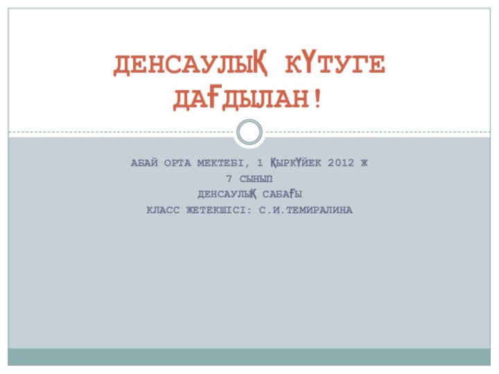 Абай орта мектебі, 1 қыркүйек 2012 ж7 сыныпДенсаулық сабағыКласс жетекшісі: С.И.ТемиралинаДЕНСАУЛЫҚ КҮТУГЕ ДАҒДЫЛАН!