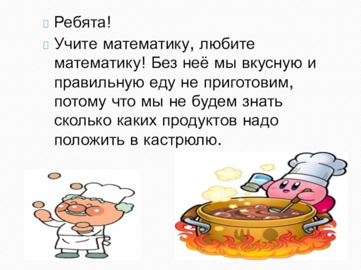 Ребята!Учите математику, любите математику! Без неё мы вкусную и правильную еду не