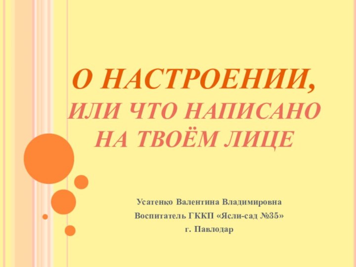 О НАСТРОЕНИИ,  ИЛИ ЧТО НАПИСАНО НА ТВОЁМ ЛИЦЕУсатенко Валентина ВладимировнаВоспитатель ГККП «Ясли-сад №35»г. Павлодар