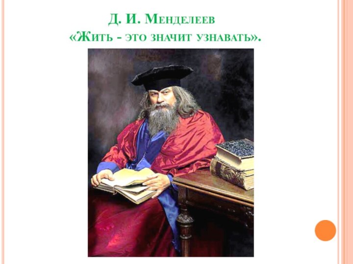 Д. И. Менделеев  «Жить - это значит узнавать».
