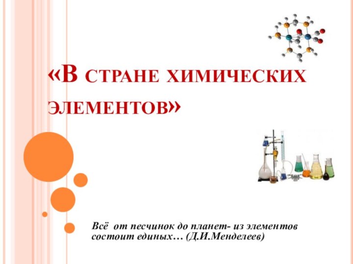 «В стране химических элементов» Всё от песчинок до планет- из элементов состоит единых… (Д.И.Менделеев)