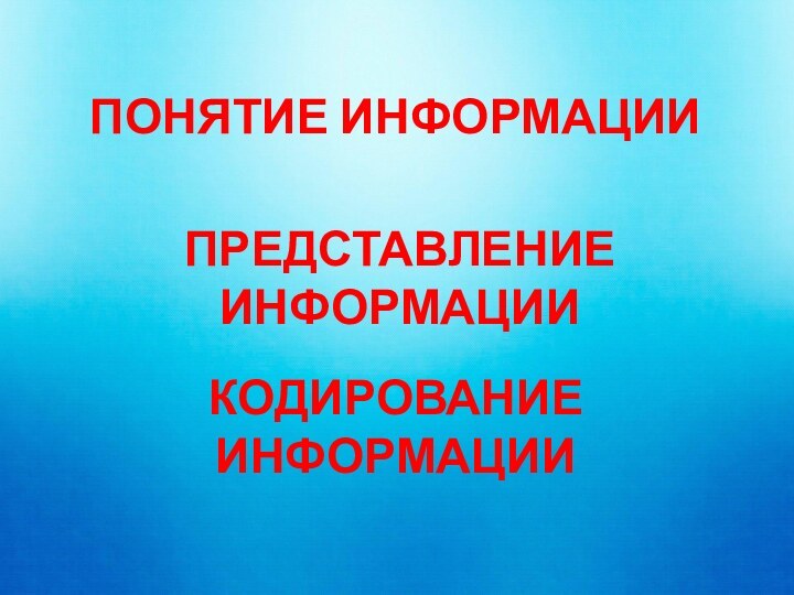 ПОНЯТИЕ ИНФОРМАЦИИПРЕДСТАВЛЕНИЕ ИНФОРМАЦИИКОДИРОВАНИЕ ИНФОРМАЦИИ