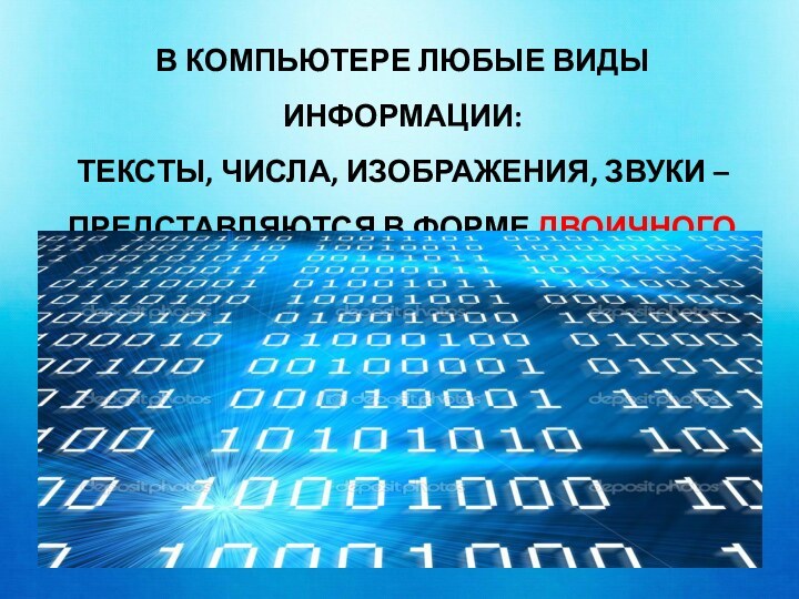 В КОМПЬЮТЕРЕ ЛЮБЫЕ ВИДЫ ИНФОРМАЦИИ: ТЕКСТЫ, ЧИСЛА, ИЗОБРАЖЕНИЯ, ЗВУКИ – ПРЕДСТАВЛЯЮТСЯ В ФОРМЕ ДВОИЧНОГО КОДА.