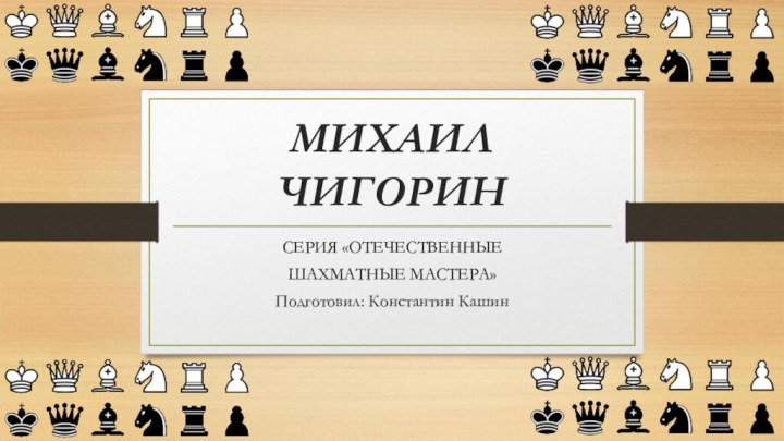 МИХАИЛ ЧИГОРИНСЕРИЯ «ОТЕЧЕСТВЕННЫЕ ШАХМАТНЫЕ МАСТЕРА»Подготовил: Константин Кашин