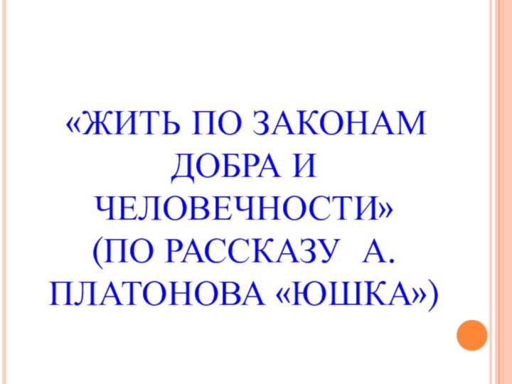 «ЖИТЬ ПО ЗАКОНАМ ДОБРА И ЧЕЛОВЕЧНОСТИ» (ПО РАССКАЗУ А.ПЛАТОНОВА «ЮШКА»)