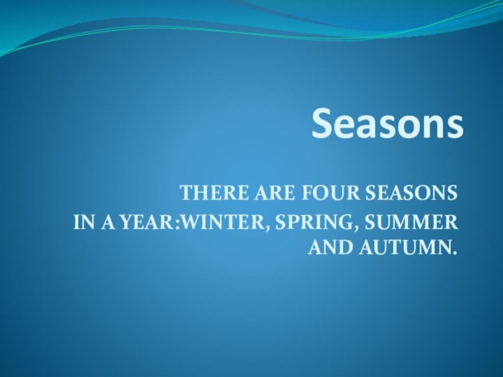 SeasonsTHERE ARE FOUR SEASONS IN A YEAR:WINTER, SPRING, SUMMER AND AUTUMN.