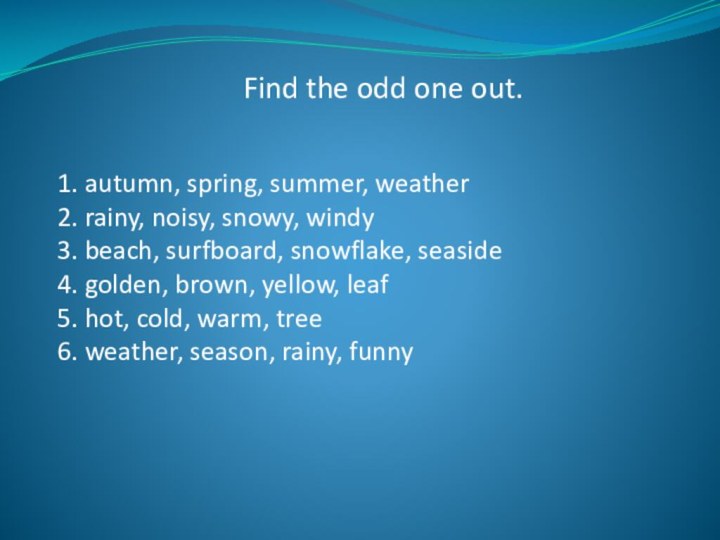 Find the odd one out.1. autumn, spring, summer, weather2. rainy, noisy, snowy,