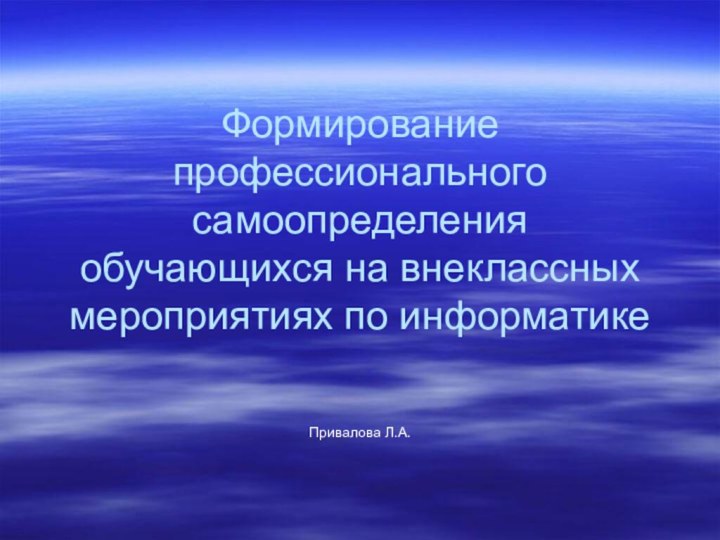 Формирование профессионального самоопределения обучающихся на внеклассных мероприятиях по информатикеПривалова Л.А.