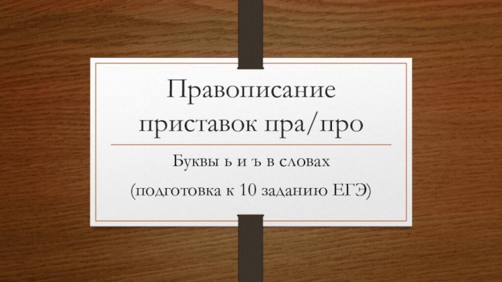 Правописание приставок пра/проБуквы ь и ъ в словах(подготовка к 10 заданию ЕГЭ)