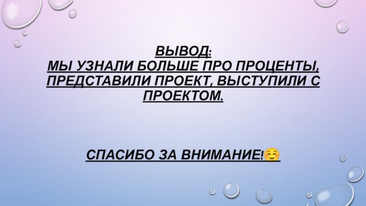 Вывод: Мы узнали больше про проценты, представили проект, выступили с проектом.