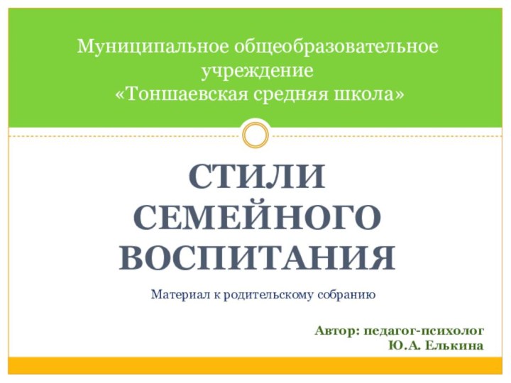 СТИЛИ СЕМЕЙНОГО ВОСПИТАНИЯМуниципальное общеобразовательное учреждение  «Тоншаевская средняя школа»Материал к родительскому собраниюАвтор: педагог-психологЮ.А. Елькина