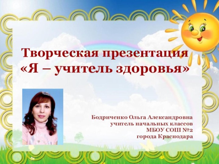 Творческая презентация  «Я – учитель здоровья»Бодриченко Ольга Александровнаучитель начальных классовМБОУ СОШ №2города Краснодара