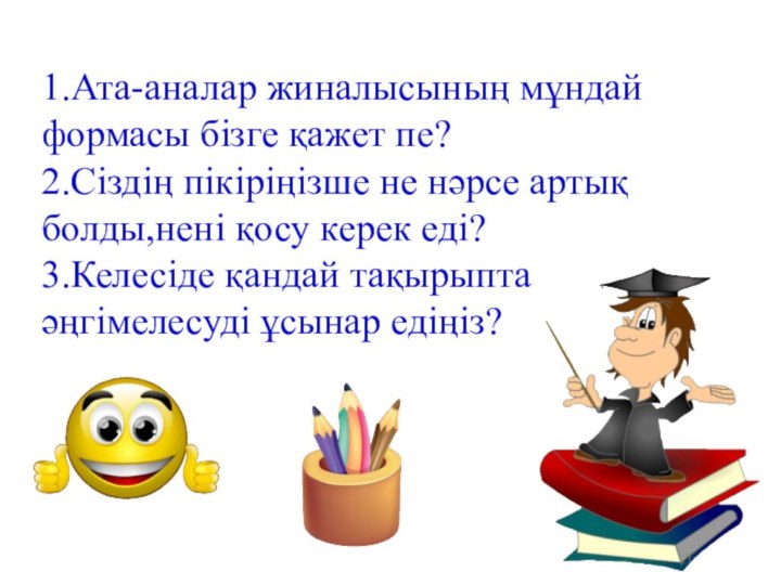 1.Ата-аналар жиналысының мұндай формасы бізге қажет пе?2.Сіздің пікіріңізше не нәрсе артық болды,нені