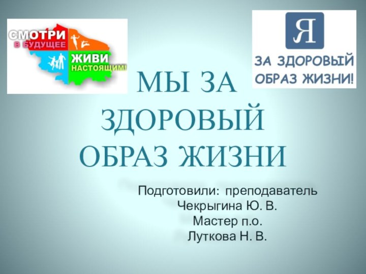 МЫ ЗА ЗДОРОВЫЙ ОБРАЗ ЖИЗНИ Подготовили: преподаватель Чекрыгина Ю. В. Мастер п.о. Луткова Н. В.