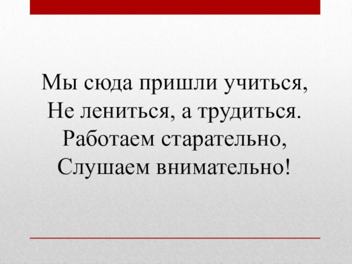 Мы сюда пришли учиться, Не лениться, а трудиться. Работаем старательно, Слушаем внимательно!