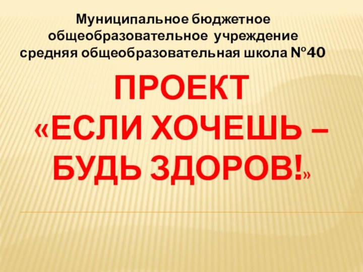 Проект  «Если хочешь – будь здоров!» Муниципальное бюджетное общеобразовательное учреждение средняя общеобразовательная школа №40