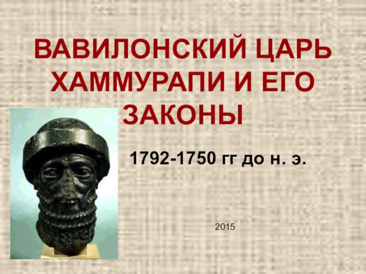 ВАВИЛОНСКИЙ ЦАРЬ ХАММУРАПИ И ЕГО ЗАКОНЫ1792-1750 гг до н. э. 2015