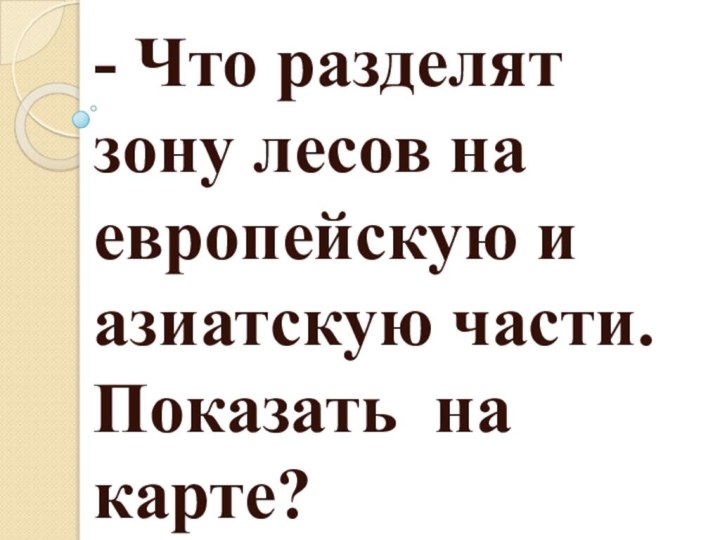 - Что разделят зону лесов на европейскую и азиатскую части. Показать на карте?