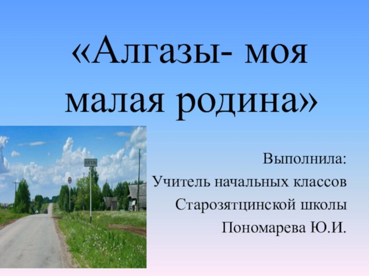 «Алгазы- моя малая родина»Выполнила:Учитель начальных классовСтарозятцинской школыПономарева Ю.И.