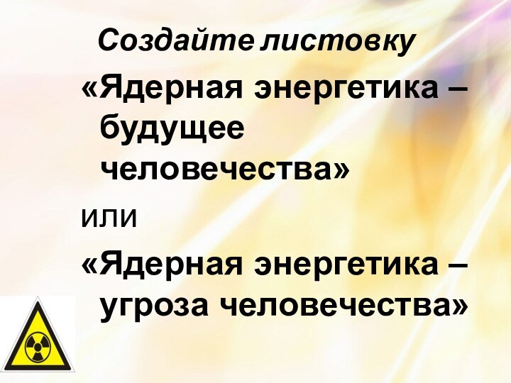 Создайте листовку«Ядерная энергетика – будущее человечества»или«Ядерная энергетика – угроза человечества»