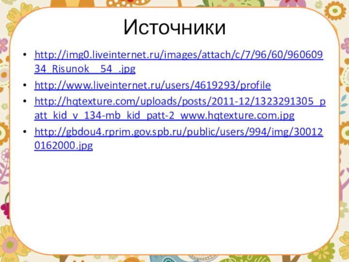 Источникиhttp://img0.liveinternet.ru/images/attach/c/7/96/60/96060934_Risunok__54_.jpghttp://www.liveinternet.ru/users/4619293/profilehttp://hqtexture.com/uploads/posts/2011-12/1323291305_patt_kid_v_134-mb_kid_patt-2_www.hqtexture.com.jpg http://gbdou4.rprim.gov.spb.ru/public/users/994/img/300120162000.jpg