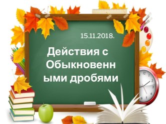 Презентация открытого урока по математике 6 класс по теме Действия с обыкновенными дробями