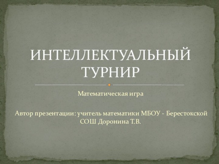 Математическая играАвтор презентации: учитель математики МБОУ - Берестокской СОШ Доронина Т.В.ИНТЕЛЛЕКТУАЛЬНЫЙ ТУРНИР