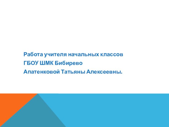 Работа учителя начальных классов ГБОУ ШМК БибиревоАпатенковой Татьяны Алексеевны.