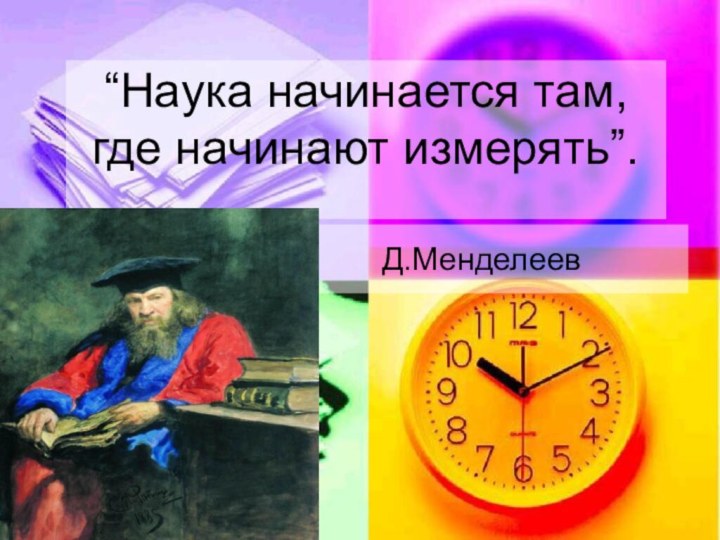 “Наука начинается там, где начинают измерять”. Д.Менделеев