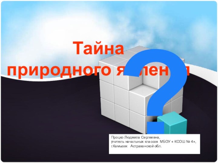 Тайна природного явления ?Процко Людмила Сергеевна,учитель начальных классов МБОУ « КСОШ №