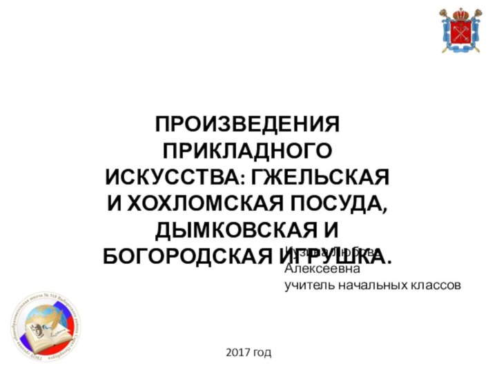 ПРОИЗВЕДЕНИЯ ПРИКЛАДНОГО ИСКУССТВА: ГЖЕЛЬСКАЯ И ХОХЛОМСКАЯ ПОСУДА, ДЫМКОВСКАЯ И БОГОРОДСКАЯ ИГРУШКА.Кузина ЛюбовьАлексеевнаучитель начальных классов2017 год