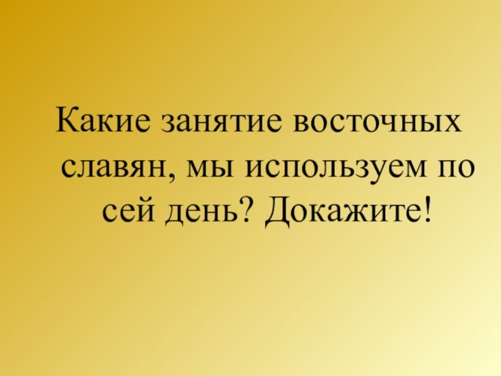 Какие занятие восточных славян, мы используем по сей день? Докажите!