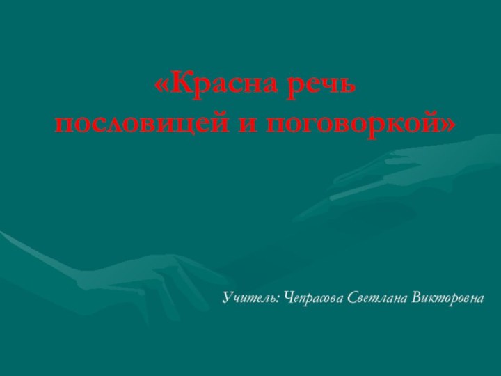 «Красна речь  пословицей и поговоркой»Учитель: Чепрасова Светлана Викторовна