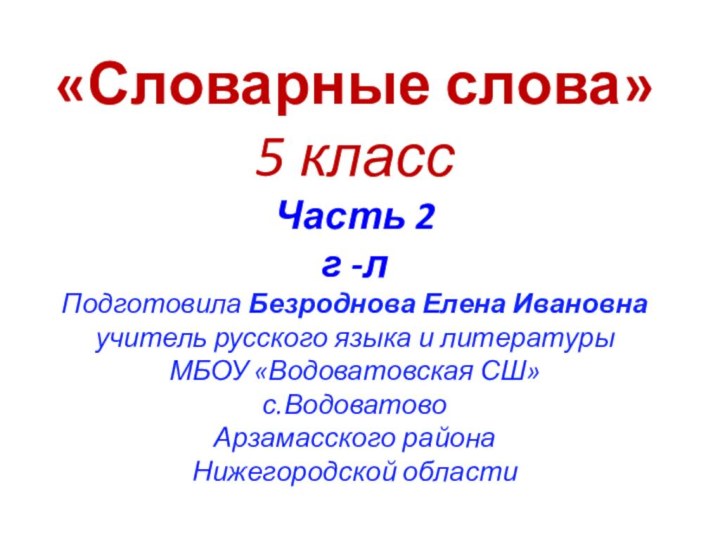 «Словарные слова»5 классЧасть 2г -лПодготовила Безроднова Елена Ивановнаучитель русского языка и литературыМБОУ «Водоватовская СШ»с.ВодоватовоАрзамасского районаНижегородской области