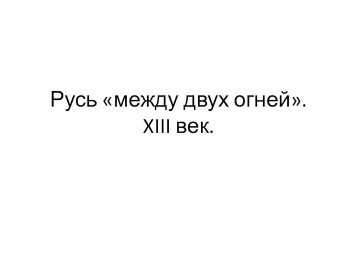 Русь «между двух огней».  XIII век.